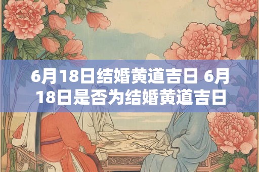 6月18日结婚黄道吉日 6月18日是否为结婚黄道吉日 6月18日结婚黄道吉日 6月18日是否为结婚黄道吉日