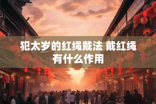 犯太岁的红绳戴法 戴红绳有什么作用