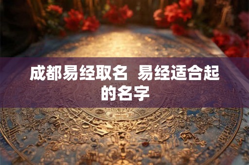 成都易经取名  易经适合起的名字