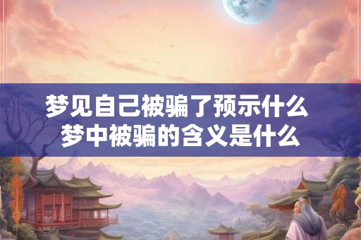 梦见自己被骗了预示什么 梦中被骗的含义是什么