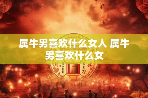 属牛男喜欢什么女人 属牛男喜欢什么女