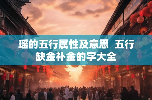 瑶的五行属性及意思 五行缺金补金的字大全 瑶的五行属性及意思 五行缺金补金的字大全