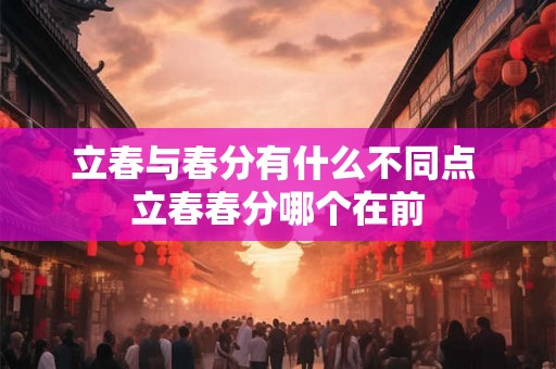 立春与春分有什么不同点 立春春分哪个在前 立春与春分有什么不同点 立春春分哪个在前