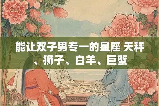 能让双子男专一的星座 天秤、狮子、白羊、巨蟹