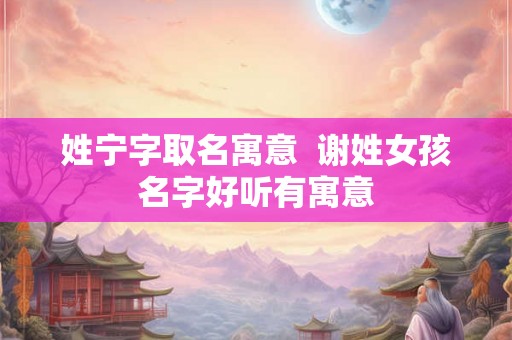 姓宁字取名寓意  谢姓女孩名字好听有寓意