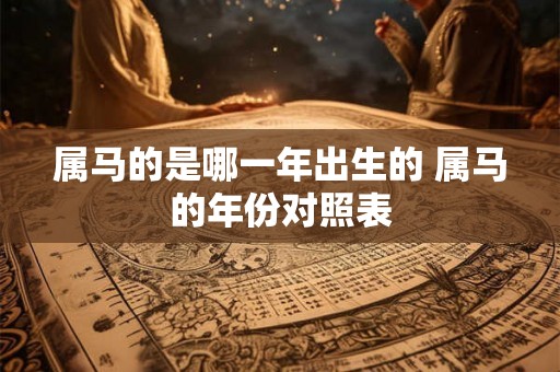 属马的是哪一年出生的 属马的年份对照表