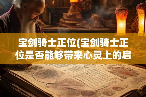 宝剑骑士正位(宝剑骑士正位是否能够带来心灵上的启示和成长)