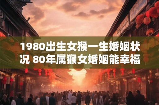 1980出生女猴一生婚姻状况 80年属猴女婚姻能幸福吗