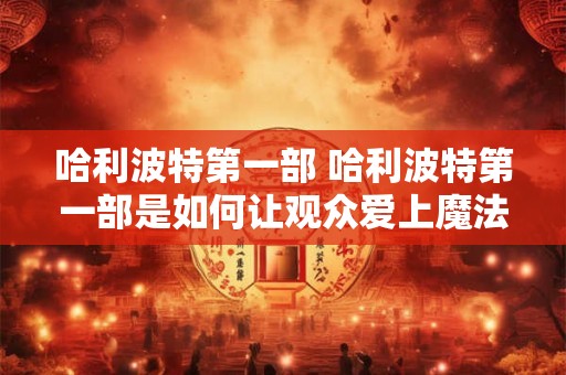 哈利波特第一部 哈利波特第一部是如何让观众爱上魔法世界的
