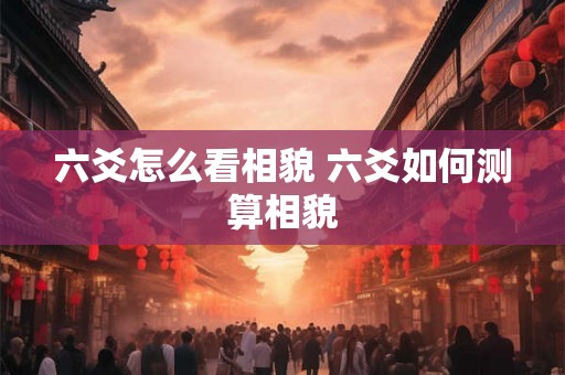 六爻怎么看相貌 六爻如何测算相貌