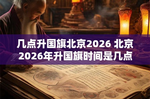 几点升国旗北京2026 北京2026年升国旗时间是几点