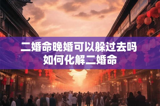 二婚命晚婚可以躲过去吗 如何化解二婚命
