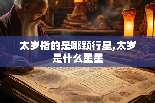 太岁指的是哪颗行星,太岁是什么星星 太岁指的是哪颗行星,太岁是什么星星