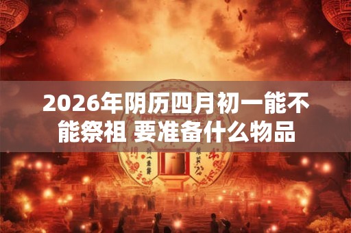 2026年阴历四月初一能不能祭祖 要准备什么物品