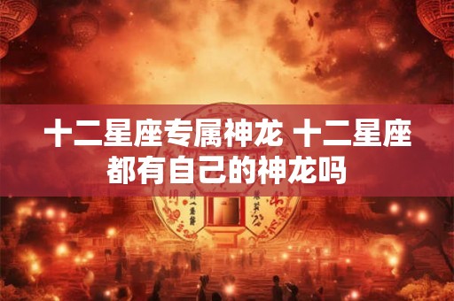 十二星座专属神龙 十二星座都有自己的神龙吗