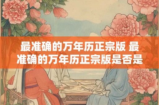 最准确的万年历正宗版 最准确的万年历正宗版是否是您日常生活中不可或缺的工具