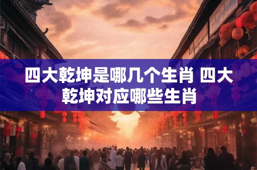 四大乾坤是哪几个生肖 四大乾坤对应哪些生肖