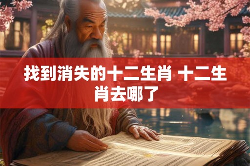 找到消失的十二生肖 十二生肖去哪了
