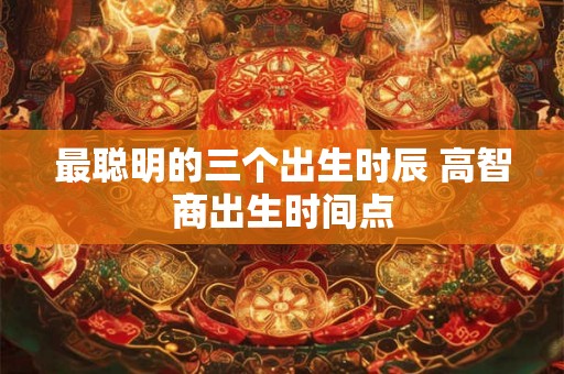 最聪明的三个出生时辰 高智商出生时间点
