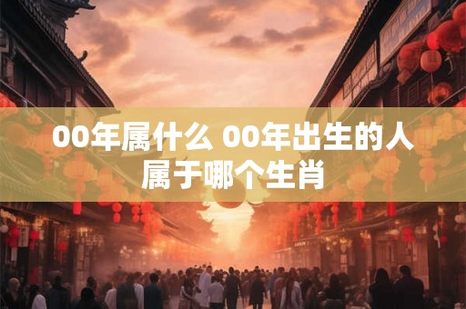 00年属什么 00年出生的人属于哪个生肖