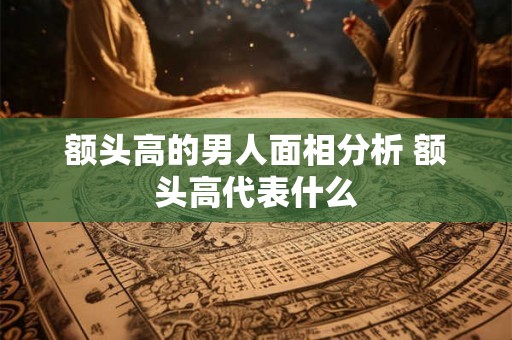 额头高的男人面相分析 额头高代表什么