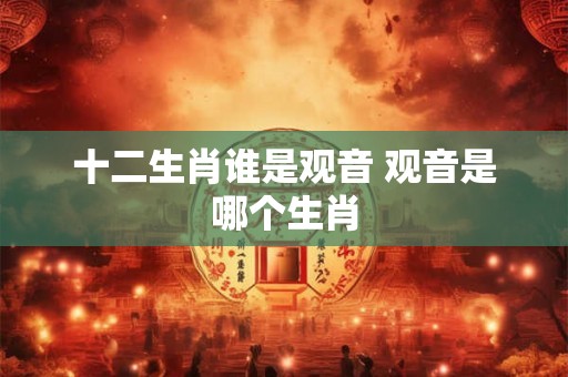 十二生肖谁是观音 观音是哪个生肖 十二生肖谁是观音 观音是哪个生肖