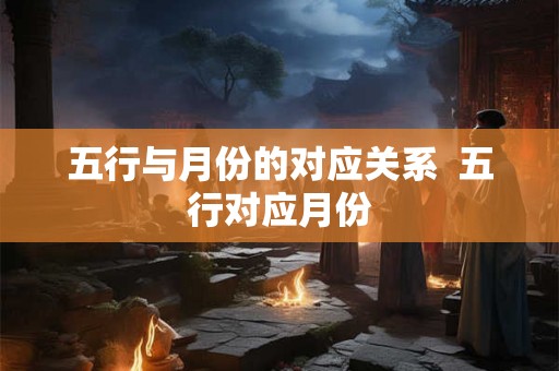 五行与月份的对应关系 五行对应月份 五行与月份的对应关系 五行对应月份