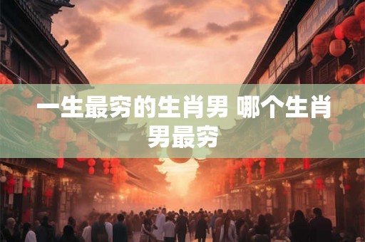 一生最穷的生肖男 哪个生肖男最穷