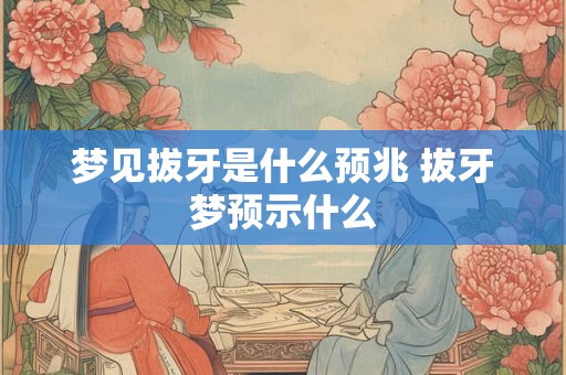 梦见拔牙是什么预兆 拔牙梦预示什么