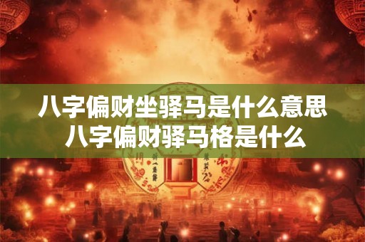 八字偏财坐驿马是什么意思 八字偏财驿马格是什么 八字偏财坐驿马是什么意思 八字偏财驿马格是什么