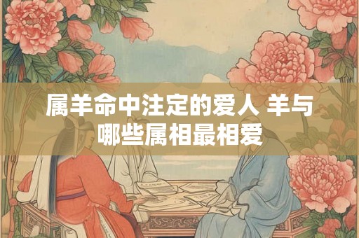 属羊命中注定的爱人 羊与哪些属相最相爱