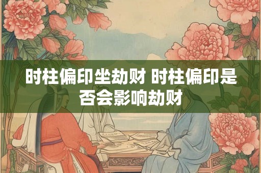 时柱偏印坐劫财 时柱偏印是否会影响劫财