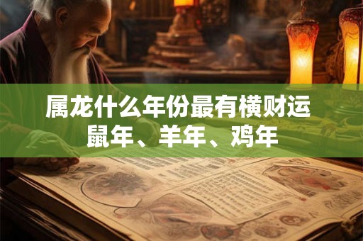 属龙什么年份最有横财运 鼠年、羊年、鸡年