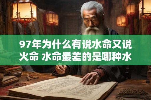 97年为什么有说水命又说火命 水命最差的是哪种水 97年为什么有说水命又说火命 水命最差的是哪种水