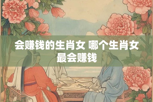 会赚钱的生肖女 哪个生肖女最会赚钱