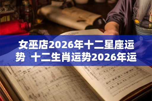 女巫店2026年十二星座运势  十二生肖运势2026年运程免费
