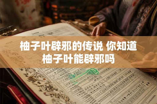 柚子叶辟邪的传说 你知道柚子叶能辟邪吗