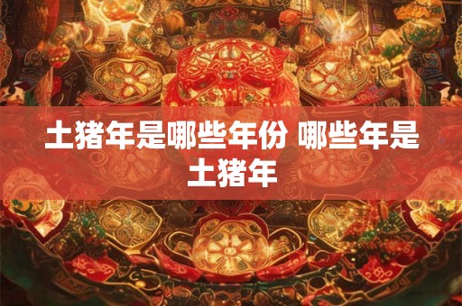 土猪年是哪些年份 哪些年是土猪年