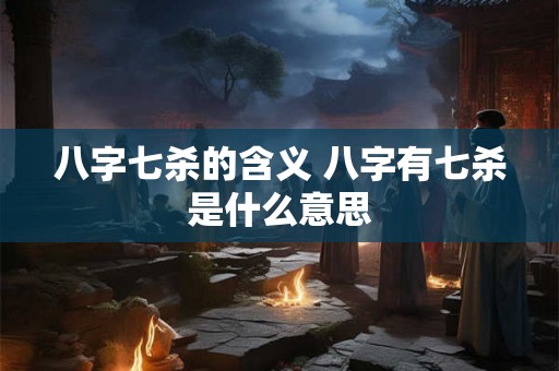 八字七杀的含义 八字有七杀是什么意思