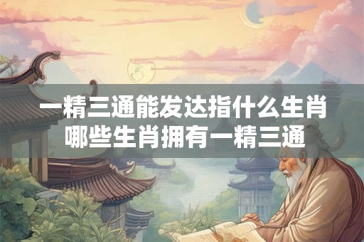 一精三通能发达指什么生肖 哪些生肖拥有一精三通