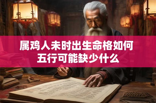 属鸡人未时出生命格如何 五行可能缺少什么 属鸡人未时出生命格如何 五行可能缺少什么