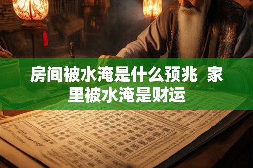 房间被水淹是什么预兆 家里被水淹是财运 房间被水淹是什么预兆 家里被水淹是财运
