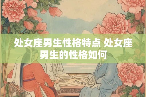 处女座男生性格特点 处女座男生的性格如何