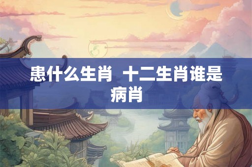 患什么生肖  十二生肖谁是病肖