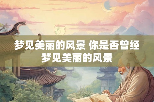 梦见美丽的风景 你是否曾经梦见美丽的风景 梦见美丽的风景 你是否曾经梦见美丽的风景