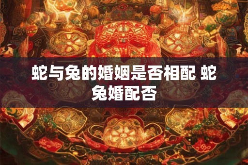 蛇与兔的婚姻是否相配 蛇兔婚配否