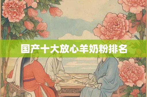 国产十大放心羊奶粉排名 国产十大放心羊奶粉排名