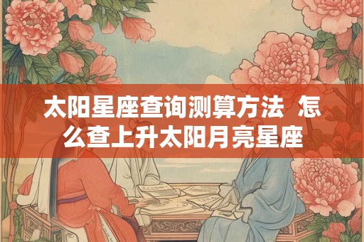太阳星座查询测算方法  怎么查上升太阳月亮星座