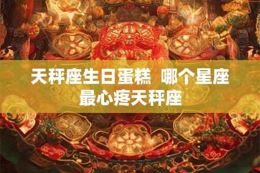 天秤座生日蛋糕  哪个星座最心疼天秤座