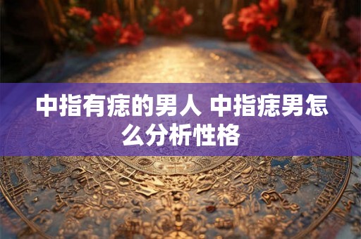中指有痣的男人 中指痣男怎么分析性格